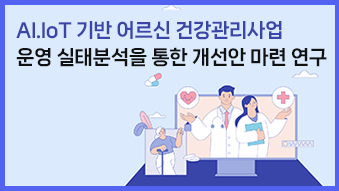 한국사회보장정보원, AI.IoT기반 어르신 건강관리사업 운영 실태분석을 통한 개선안 마련 연구