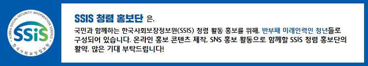 SSIS 청렴 홍보단은, 국민과 함께하는 한국사회보장정보원(SSIS) 청렴 활동 홍보를 위해, 반부패 미래인력인 청년들로 구성되어 있습니다. 온라인 홍보 콘텐츠 제작, SNS 홍보 활동으로 함께할 SSIS 청렴 홍보단의 활약, 많은 기대 부탁드립니다!