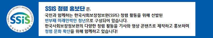 SSIS 청렴 홍보단은, 국민과 함께하는 한국사회보장정보원(SSIS) 청렴 활동을 위해 선발된 반부패 미래인력인 청년으로 구성되어 있습니다. 한국사회보장정보원의 다양한 청렴 활동을 기사와 영상 콘텐츠로 제작하고 홍보하며 청렴 문화 확산을 위해 함께하고 있습니다!