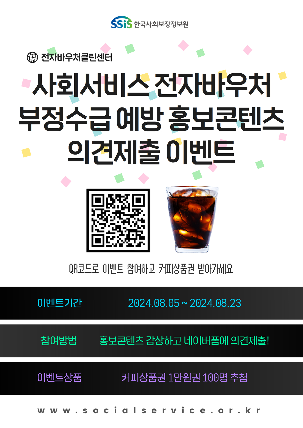 전자바우처클린센터 사회서비스 전자바우처 부정수급 예방 홍보콘텐츠 의견제출 이벤트 QR코드로 이벤트 참여하고 커피상품권 받아가세요 이벤트기간 2024.08.05 ~ 2024.08.23 참여방법 홍보콘텐츠 감상하고 네이버폼에 의견제출! 이벤트상품 커피상품권 1만원권 100명 추첨 www.socialservice.or.kr