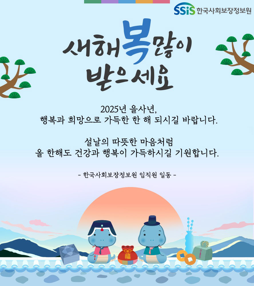 새해 복 많이 받으세요. 2025년 을사년, 행복과 희망으로 가득한 한 해 되시길 바랍니다. 설날의 따뜻한 마음처럼 올 안해도 건강과 행복이 가득하시길 기원합니다. 한국사회보장정보원 임직원 일동