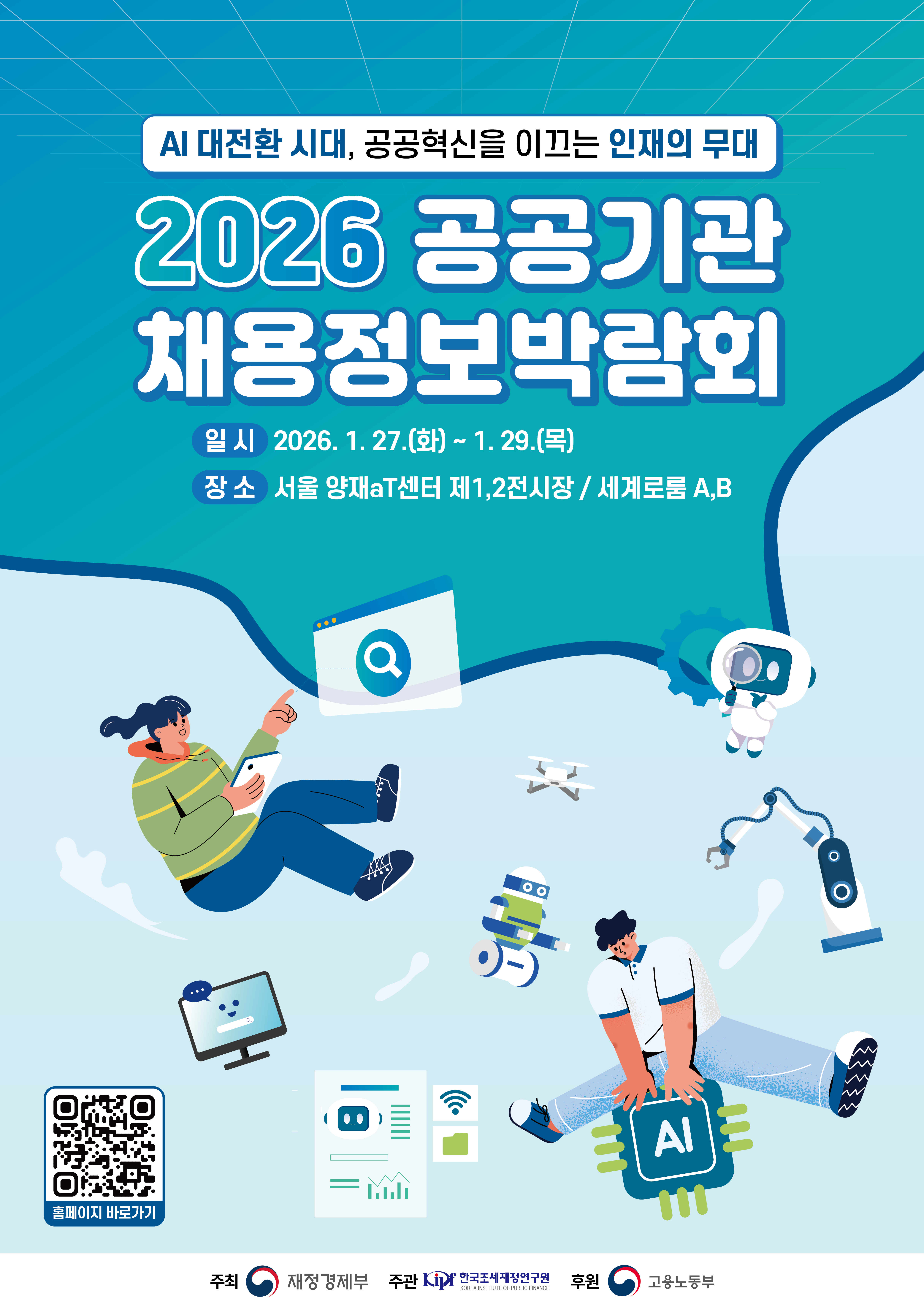 AI 대전환 시대, 공공혁신을 이끄는 인재의 무대 2026 공공기관 채용정보박람회 일시 2026.1.27.(화) ~ 1.29.(목) 장소 서울 양재aT센터 제1,2전시장/세계로룸 A,B 홈페이지 바로가기 QR코드 주최 재정경제부 주관 한국조세재정연구원 후원 고용노동부