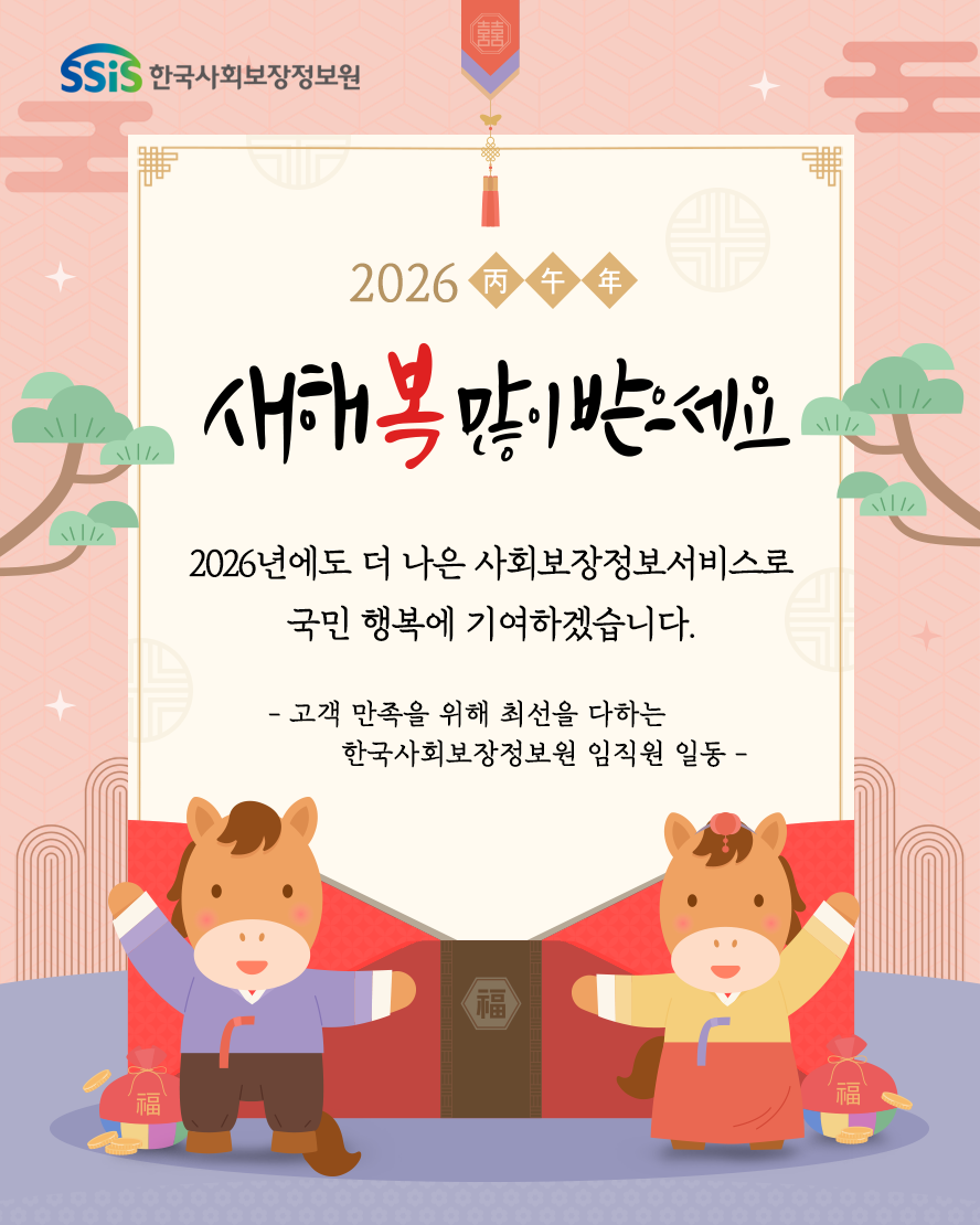 한국사회보장정보원 2026 병오년 새해 복 많이 받으세요 2026년에도 더 나은 사회보장정보서비스로 국민 행복에 기여하겠습니다. - 고객 만족을 위해 최선을 다하는 한국사회보장정보원 임직원 일동 - 