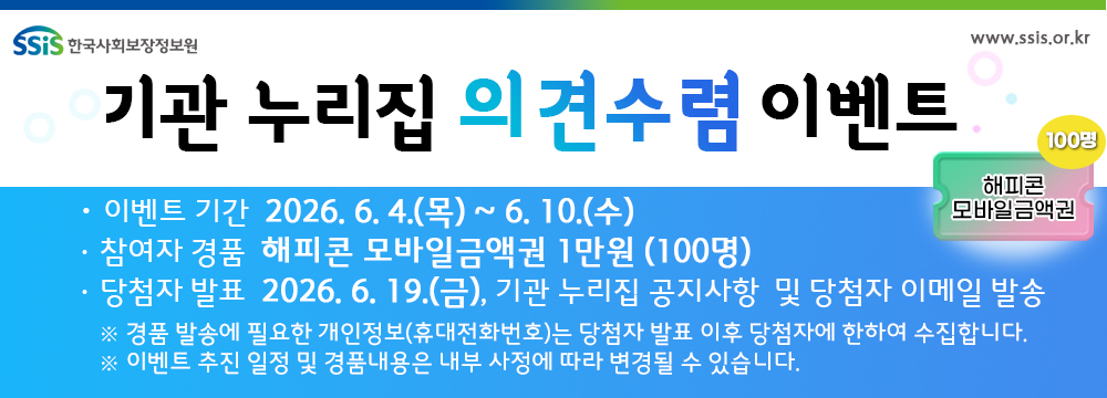 한국사회보장정보원 기관 누리집 의견수렴 이벤트 이벤트 기간 2026년 6월 4일목요일부터 6월 10일 수요일까지 참여자 경품 해피콘 모바일금액권 1만원(100명) 당첨자 발표 2026년 6월 19일 금요일 기관 누리집 공지사항 및 당첨자 이메일 발송 경품 발송에 필요한 개인정보(휴대전화번호)는 당첨자 발표 이후 당첨자에 한하여 수집합니다 이벤트 추진 일정 및 경품내용은 내부사정에 따라 변경될 수 있습니다